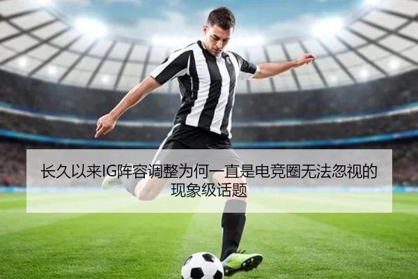 长久以来IG阵容调整为何一直是电竞圈无法忽视的现象级话题